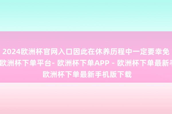 2024欧洲杯官网入口因此在休养历程中一定要幸免走进误区-欧洲杯下单平台- 欧洲杯下单APP - 欧洲杯下单最新手机版下载