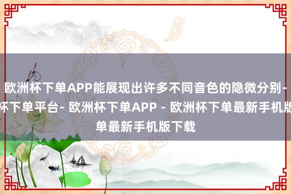 欧洲杯下单APP能展现出许多不同音色的隐微分别-欧洲杯下单平台- 欧洲杯下单APP - 欧洲杯下单最新手机版下载