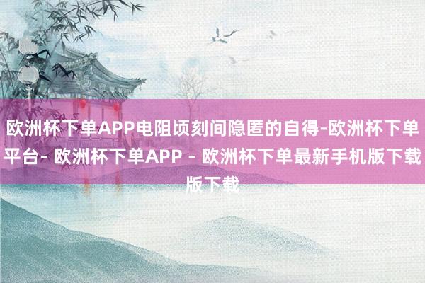 欧洲杯下单APP电阻顷刻间隐匿的自得-欧洲杯下单平台- 欧洲杯下单APP - 欧洲杯下单最新手机版下载