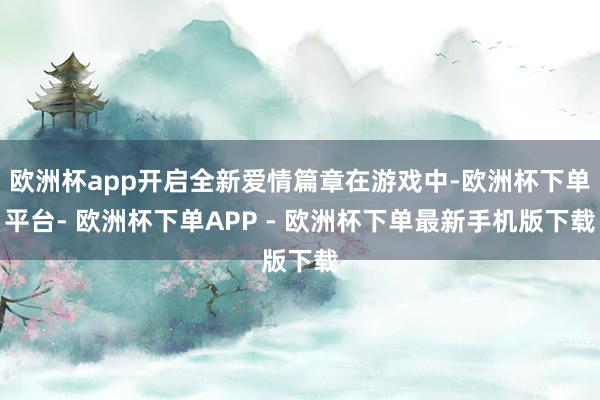 欧洲杯app开启全新爱情篇章在游戏中-欧洲杯下单平台- 欧洲杯下单APP - 欧洲杯下单最新手机版下载