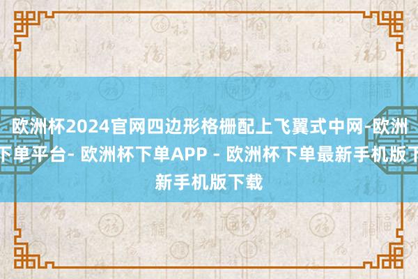 欧洲杯2024官网四边形格栅配上飞翼式中网-欧洲杯下单平台- 欧洲杯下单APP - 欧洲杯下单最新手机版下载