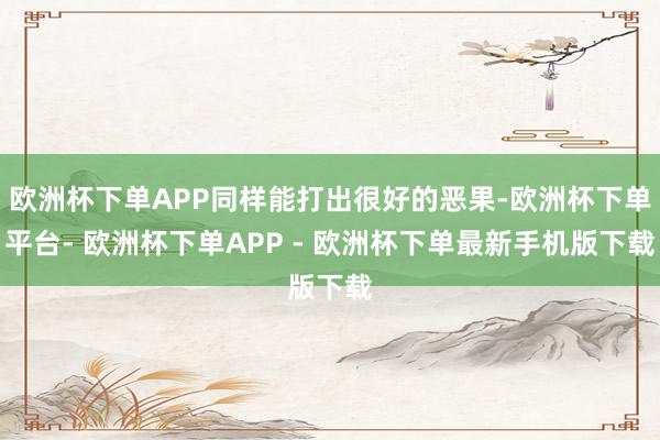 欧洲杯下单APP同样能打出很好的恶果-欧洲杯下单平台- 欧洲杯下单APP - 欧洲杯下单最新手机版下载