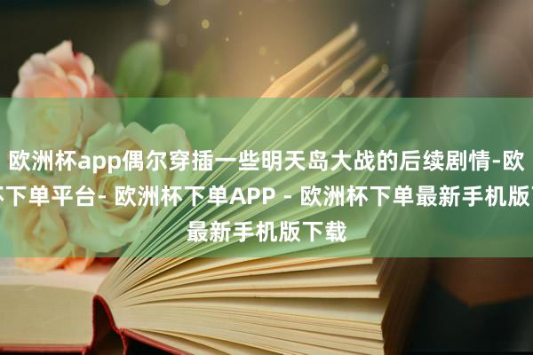 欧洲杯app偶尔穿插一些明天岛大战的后续剧情-欧洲杯下单平台- 欧洲杯下单APP - 欧洲杯下单最新手机版下载