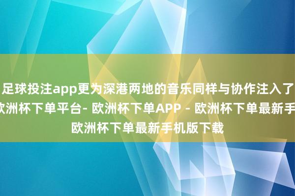 足球投注app更为深港两地的音乐同样与协作注入了新活力-欧洲杯下单平台- 欧洲杯下单APP - 欧洲杯下单最新手机版下载