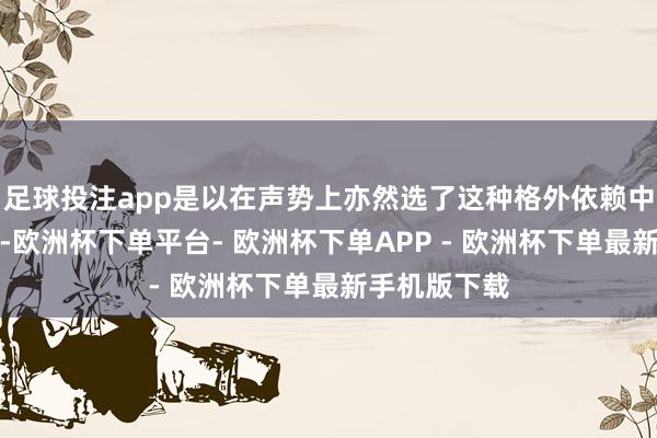 足球投注app是以在声势上亦然选了这种格外依赖中后期的声势-欧洲杯下单平台- 欧洲杯下单APP - 欧洲杯下单最新手机版下载