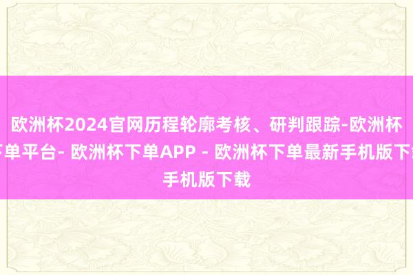 欧洲杯2024官网历程轮廓考核、研判跟踪-欧洲杯下单平台- 欧洲杯下单APP - 欧洲杯下单最新手机版下载