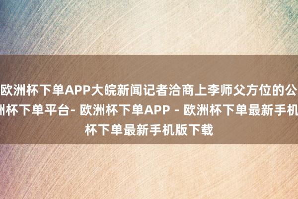 欧洲杯下单APP大皖新闻记者洽商上李师父方位的公司-欧洲杯下单平台- 欧洲杯下单APP - 欧洲杯下单最新手机版下载