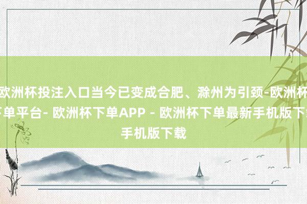 欧洲杯投注入口当今已变成合肥、滁州为引颈-欧洲杯下单平台- 欧洲杯下单APP - 欧洲杯下单最新手机版下载