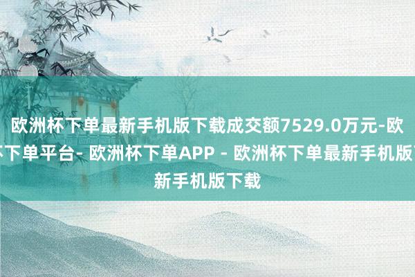 欧洲杯下单最新手机版下载成交额7529.0万元-欧洲杯下单平台- 欧洲杯下单APP - 欧洲杯下单最新手机版下载