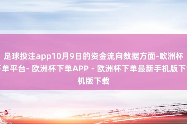 足球投注app10月9日的资金流向数据方面-欧洲杯下单平台- 欧洲杯下单APP - 欧洲杯下单最新手机版下载