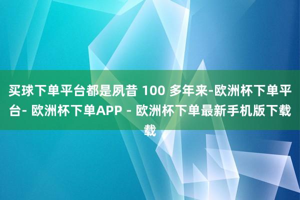 买球下单平台都是夙昔 100 多年来-欧洲杯下单平台- 欧洲杯下单APP - 欧洲杯下单最新手机版下载