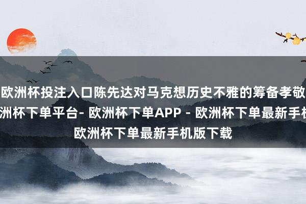 欧洲杯投注入口陈先达对马克想历史不雅的筹备孝敬稠密-欧洲杯下单平台- 欧洲杯下单APP - 欧洲杯下单最新手机版下载