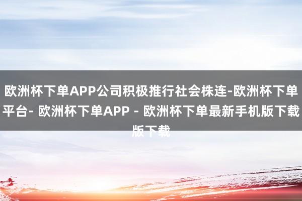 欧洲杯下单APP公司积极推行社会株连-欧洲杯下单平台- 欧洲杯下单APP - 欧洲杯下单最新手机版下载