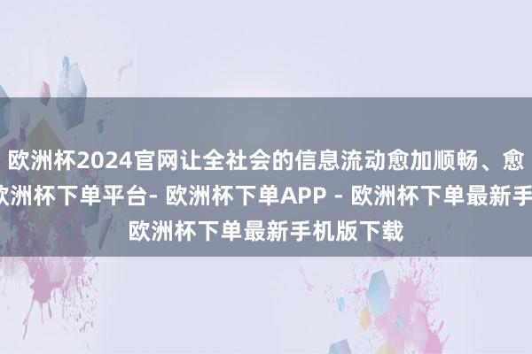 欧洲杯2024官网让全社会的信息流动愈加顺畅、愈加高效-欧洲杯下单平台- 欧洲杯下单APP - 欧洲杯下单最新手机版下载