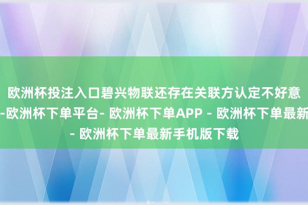 欧洲杯投注入口　　碧兴物联还存在关联方认定不好意思满的问题-欧洲杯下单平台- 欧洲杯下单APP - 欧洲杯下单最新手机版下载