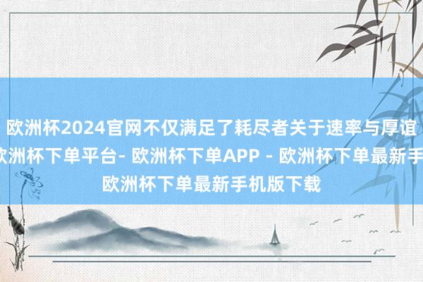 欧洲杯2024官网不仅满足了耗尽者关于速率与厚谊的追求-欧洲杯下单平台- 欧洲杯下单APP - 欧洲杯下单最新手机版下载