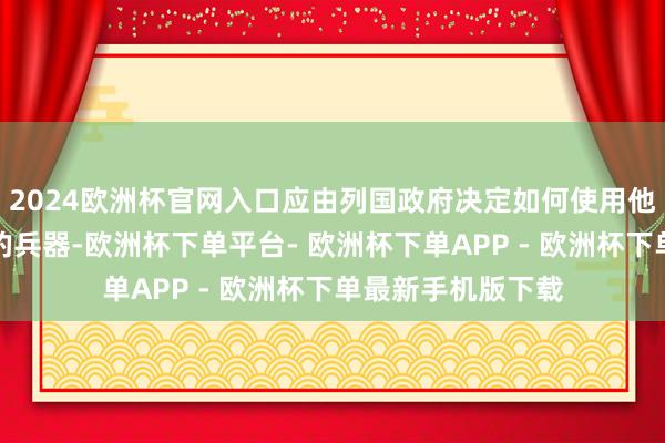 2024欧洲杯官网入口应由列国政府决定如何使用他们向乌克兰提供的兵器-欧洲杯下单平台- 欧洲杯下单APP - 欧洲杯下单最新手机版下载