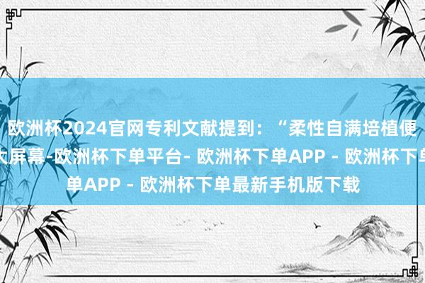 欧洲杯2024官网专利文献提到：“柔性自满培植便于佩戴且能完结大屏幕-欧洲杯下单平台- 欧洲杯下单APP - 欧洲杯下单最新手机版下载