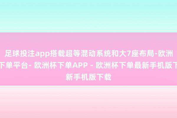 足球投注app搭载超等混动系统和大7座布局-欧洲杯下单平台- 欧洲杯下单APP - 欧洲杯下单最新手机版下载