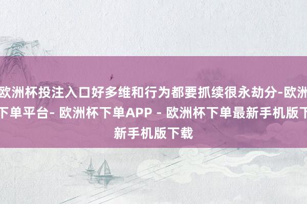 欧洲杯投注入口好多维和行为都要抓续很永劫分-欧洲杯下单平台- 欧洲杯下单APP - 欧洲杯下单最新手机版下载