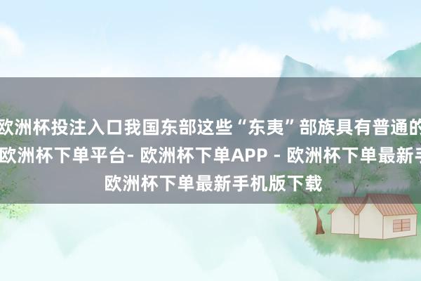 欧洲杯投注入口我国东部这些“东夷”部族具有普通的崇鸟习俗-欧洲杯下单平台- 欧洲杯下单APP - 欧洲杯下单最新手机版下载