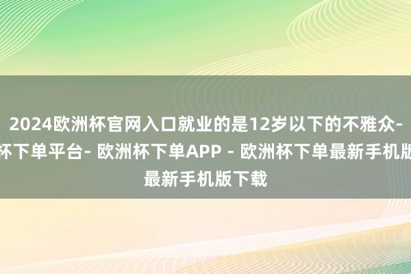 2024欧洲杯官网入口就业的是12岁以下的不雅众-欧洲杯下单平台- 欧洲杯下单APP - 欧洲杯下单最新手机版下载