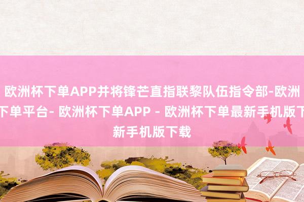 欧洲杯下单APP并将锋芒直指联黎队伍指令部-欧洲杯下单平台- 欧洲杯下单APP - 欧洲杯下单最新手机版下载