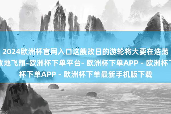 2024欧洲杯官网入口这艘改日的游轮将大要在浩荡起初时间绝对无排放地飞翔-欧洲杯下单平台- 欧洲杯下单APP - 欧洲杯下单最新手机版下载