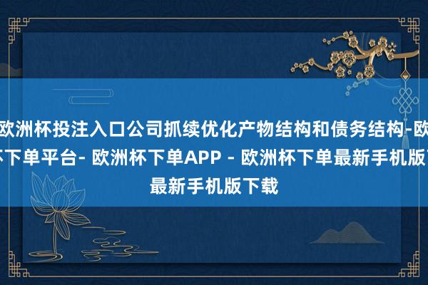 欧洲杯投注入口公司抓续优化产物结构和债务结构-欧洲杯下单平台- 欧洲杯下单APP - 欧洲杯下单最新手机版下载