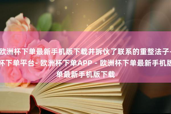 欧洲杯下单最新手机版下载并拆伙了联系的重整法子-欧洲杯下单平台- 欧洲杯下单APP - 欧洲杯下单最新手机版下载