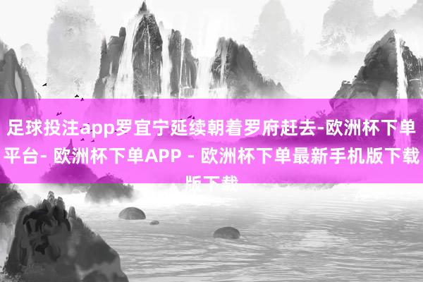 足球投注app罗宜宁延续朝着罗府赶去-欧洲杯下单平台- 欧洲杯下单APP - 欧洲杯下单最新手机版下载