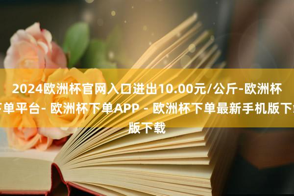 2024欧洲杯官网入口进出10.00元/公斤-欧洲杯下单平台- 欧洲杯下单APP - 欧洲杯下单最新手机版下载