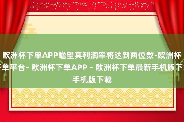 欧洲杯下单APP瞻望其利润率将达到两位数-欧洲杯下单平台- 欧洲杯下单APP - 欧洲杯下单最新手机版下载